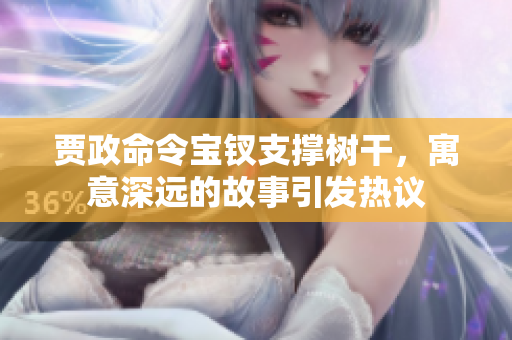 賈政命令寶釵支撐樹干，寓意深遠(yuǎn)的故事引發(fā)熱議