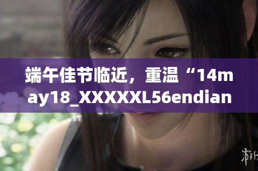 端午佳節(jié)臨近，重溫“14may18_XXXXXL56endian”的故事