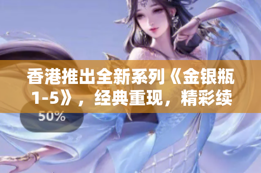 香港推出全新系列《金銀瓶1-5》，經(jīng)典重現(xiàn)，精彩續(xù)寫