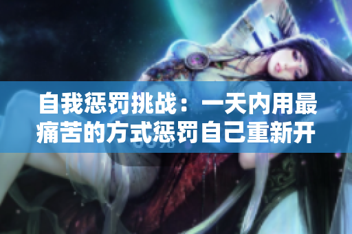 自我懲罰挑戰(zhàn)：一天內(nèi)用最痛苦的方式懲罰自己重新開始