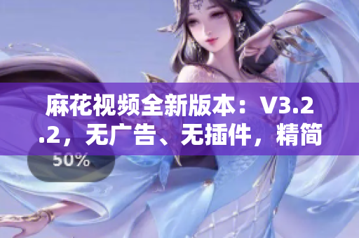 麻花視頻全新版本：V3.2.2，無廣告、無插件，精簡體驗盡在掌握