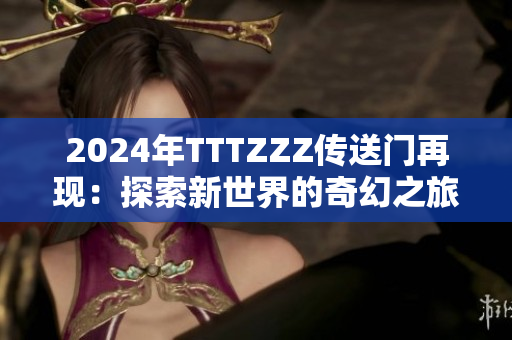 2024年TTTZZZ傳送門再現(xiàn)：探索新世界的奇幻之旅