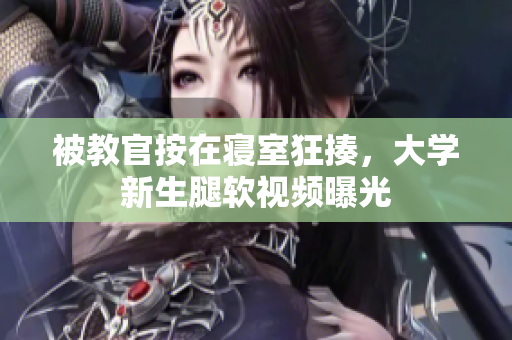 被教官按在寢室狂揍，大學新生腿軟視頻曝光