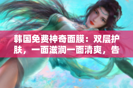 韓國免費(fèi)神奇面膜：雙層護(hù)膚，一面滋潤一面清爽，告別干燥與油膩