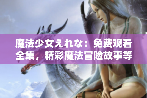 魔法少女えれな：免費觀看全集，精彩魔法冒險故事等你來體驗