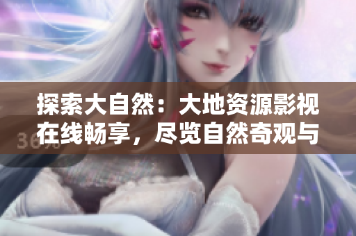 探索大自然：大地資源影視在線暢享，盡覽自然奇觀與人類智慧