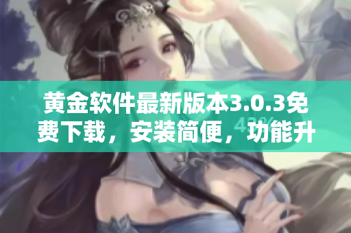 黃金軟件最新版本3.0.3免費(fèi)下載，安裝簡便，功能升級(jí)！