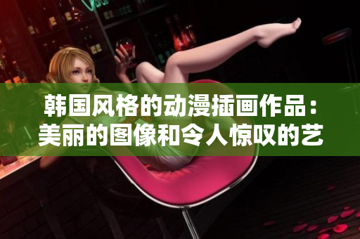 韓國風(fēng)格的動(dòng)漫插畫作品：美麗的圖像和令人驚嘆的藝術(shù)風(fēng)格