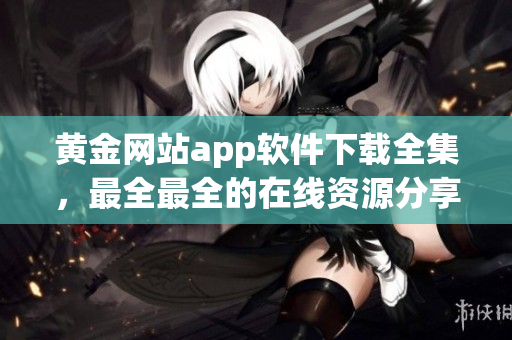 黃金網(wǎng)站app軟件下載全集，最全最全的在線資源分享平臺(tái)