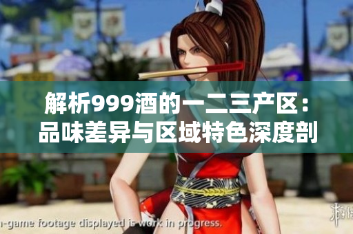 解析999酒的一二三產(chǎn)區(qū)：品味差異與區(qū)域特色深度剖析