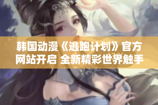 韓國動(dòng)漫《逃跑計(jì)劃》官方網(wǎng)站開啟 全新精彩世界觸手可及