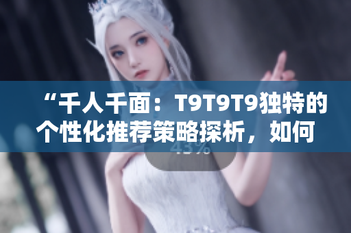 “千人千面：T9T9T9獨(dú)特的個(gè)性化推薦策略探析，如何滿足不同用戶需求？”