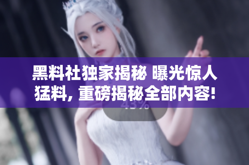黑料社獨(dú)家揭秘 曝光驚人猛料, 重磅揭秘全部?jī)?nèi)容!
