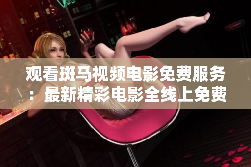 觀看斑馬視頻電影免費服務(wù)：最新精彩電影全線上免費觀看