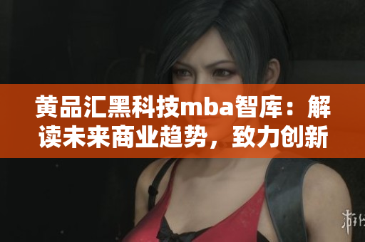 黃品匯黑科技mba智庫：解讀未來商業(yè)趨勢，致力創(chuàng)新發(fā)展