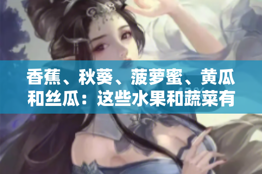 香蕉、秋葵、菠蘿蜜、黃瓜和絲瓜：這些水果和蔬菜有什么不同？