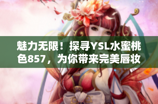 魅力無限！探尋YSL水蜜桃色857，為你帶來完美唇妝推薦