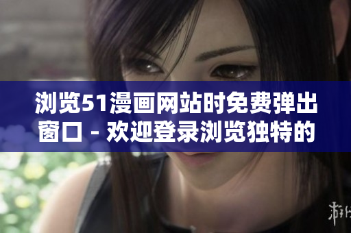 瀏覽51漫畫網(wǎng)站時免費彈出窗口 - 歡迎登錄瀏覽獨特的漫畫世界！