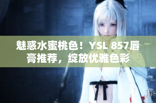 魅惑水蜜桃色！YSL 857唇膏推薦，綻放優(yōu)雅色彩
