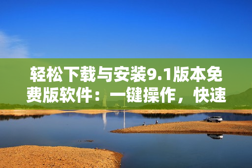 輕松下載與安裝9.1版本免費版軟件：一鍵操作，快速便捷！