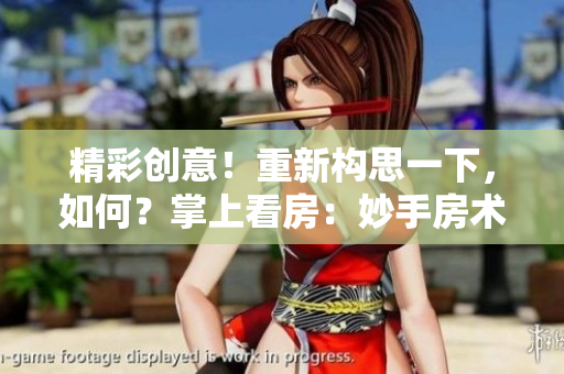 精彩創(chuàng)意！重新構(gòu)思一下，如何？掌上看房：妙手房術(shù)，線上觀賞！
