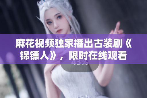 麻花視頻獨家播出古裝劇《錦鏢人》，限時在線觀看