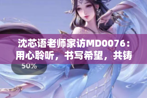 沈芯語(yǔ)老師家訪MD0076：用心聆聽(tīng)，書寫希望，共鑄成長(zhǎng)故事