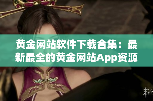 黃金網(wǎng)站軟件下載合集：最新最全的黃金網(wǎng)站App資源分享