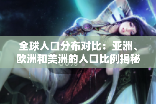 全球人口分布對比：亞洲、歐洲和美洲的人口比例揭秘