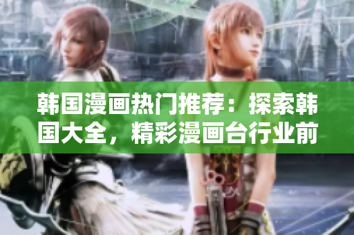 韓國(guó)漫畫熱門推薦：探索韓國(guó)大全，精彩漫畫臺(tái)行業(yè)前沿報(bào)道