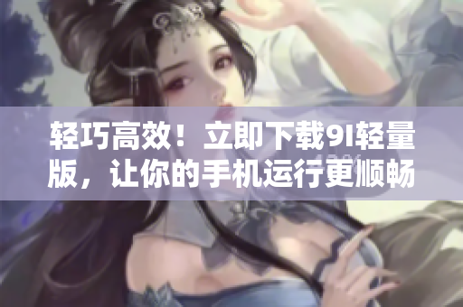 輕巧高效！立即下載9I輕量版，讓你的手機運行更順暢