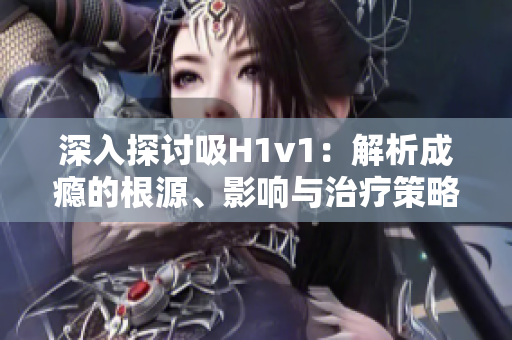 深入探討吸H1v1：解析成癮的根源、影響與治療策略