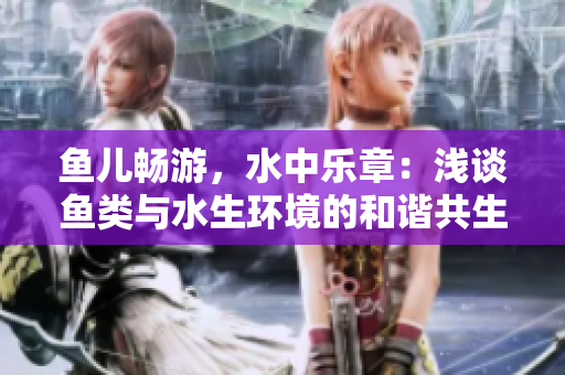 魚兒暢游，水中樂章：淺談魚類與水生環(huán)境的和諧共生
