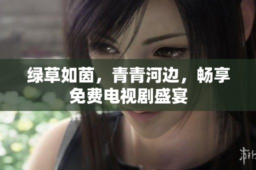 綠草如茵，青青河邊，暢享免費電視劇盛宴