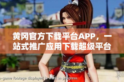 黃岡官方下載平臺APP，一站式推廣應(yīng)用下載超級平臺