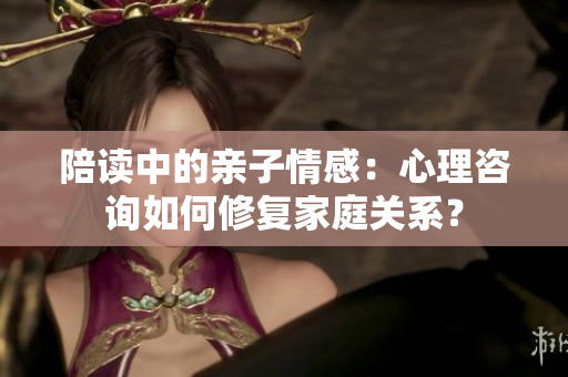 陪讀中的親子情感：心理咨詢(xún)?nèi)绾涡迯?fù)家庭關(guān)系？