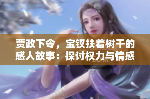 賈政下令，寶釵扶著樹干的感人故事：探討權(quán)力與情感的微妙平衡