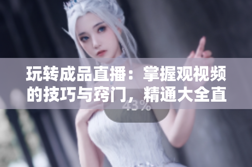 玩轉(zhuǎn)成品直播：掌握觀視頻的技巧與竅門，精通大全直播的方法