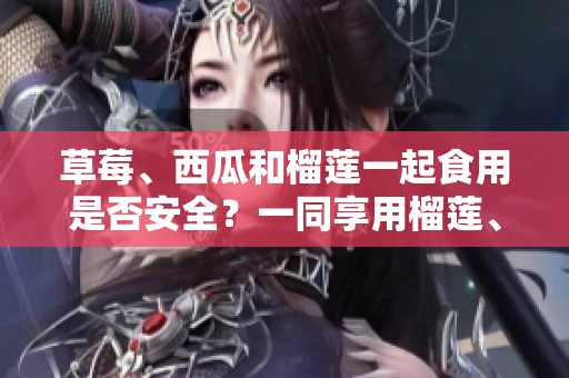 草莓、西瓜和榴蓮一起食用是否安全？一同享用榴蓮、草莓和西瓜是否會(huì)有影響？