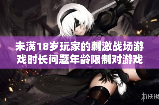 未滿18歲玩家的刺激戰(zhàn)場游戲時長問題年齡限制對游戲影響有多大