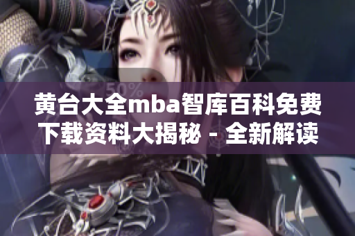 黃臺(tái)大全mba智庫(kù)百科免費(fèi)下載資料大揭秘 - 全新解讀內(nèi)容涵蓋豐富，助您事半功倍！