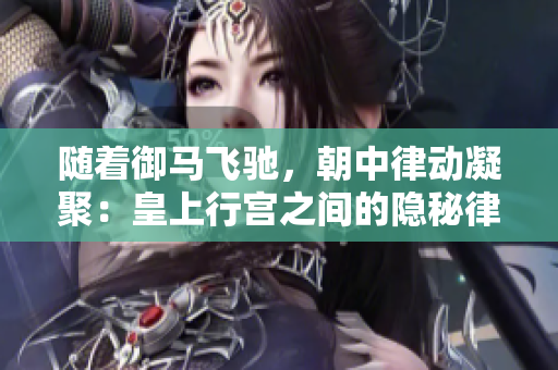 隨著御馬飛馳,朝中律動(dòng)凝聚:皇上行宮之間的隱秘律動(dòng) 隨著御馬飛馳,朝中律動(dòng)凝聚:皇上行宮之間的隱秘律動(dòng)