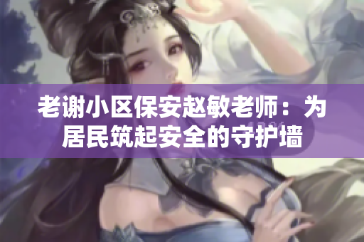 老謝小區(qū)保安趙敏老師：為居民筑起安全的守護墻