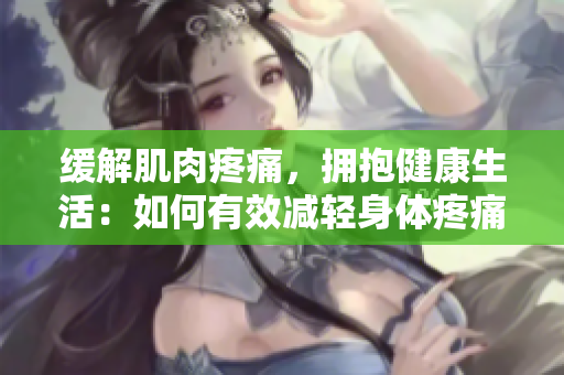 緩解肌肉疼痛，擁抱健康生活：如何有效減輕身體疼痛