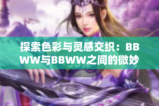 探索色彩與靈感交織：BBWW與BBWW之間的微妙轉(zhuǎn)換與藝術(shù)表達之路