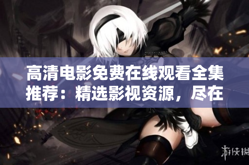 高清電影免費在線觀看全集推薦：精選影視資源，盡在一網(wǎng)打盡