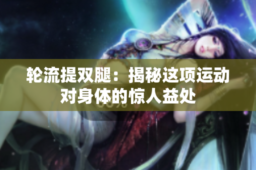 輪流提雙腿：揭秘這項(xiàng)運(yùn)動(dòng)對(duì)身體的驚人益處