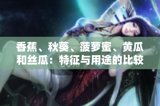 香蕉、秋葵、菠蘿蜜、黃瓜和絲瓜：特征與用途的比較