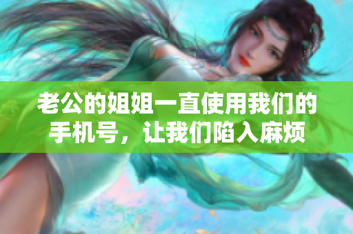 老公的姐姐一直使用我們的手機(jī)號(hào)，讓我們陷入麻煩