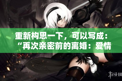 重新構(gòu)思一下，可以寫成：“再次親密前的離婚：愛情的最后一搏？”